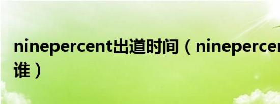 ninepercent出道时间（ninepercent大哥是谁）