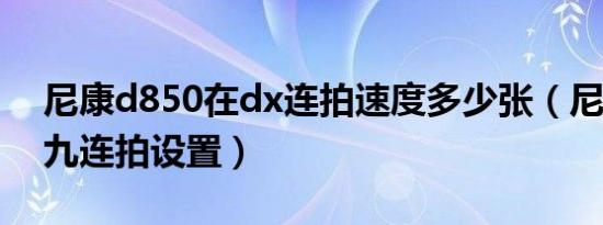 尼康d850在dx连拍速度多少张（尼康d850九连拍设置）