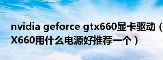 nvidia geforce gtx660显卡驱动（显卡GTX660用什么电源好推荐一个）