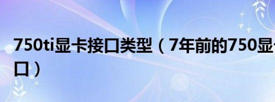 750ti显卡接口类型（7年前的750显卡什么接口）