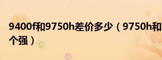 9400f和9750h差价多少（9750h和9400f哪个强）