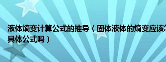 液体熵变计算公式的推导（固体液体的熵变应该怎么计算有具体公式吗）