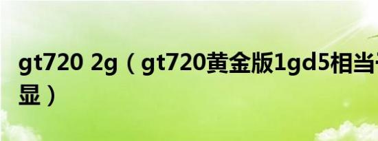 gt720 2g（gt720黄金版1gd5相当于什么核显）