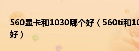 560显卡和1030哪个好（560ti和1030哪个好）