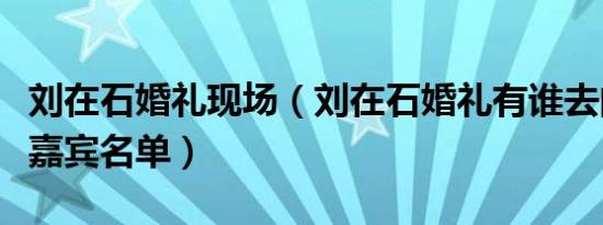 刘在石婚礼现场（刘在石婚礼有谁去的啊全部嘉宾名单）