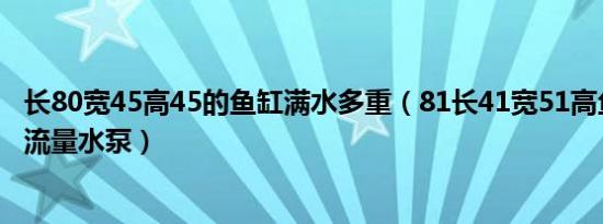 长80宽45高45的鱼缸满水多重（81长41宽51高鱼缸用多大流量水泵）