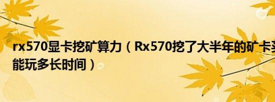 rx570显卡挖矿算力（Rx570挖了大半年的矿卡买回去大概能玩多长时间）