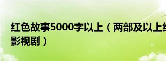 红色故事5000字以上（两部及以上红色故事影视剧）