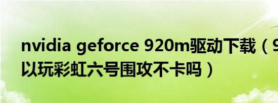 nvidia geforce 920m驱动下载（920m可以玩彩虹六号围攻不卡吗）