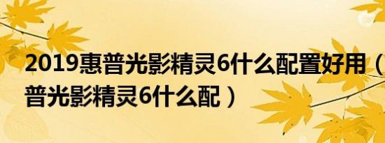 2019惠普光影精灵6什么配置好用（2019惠普光影精灵6什么配）