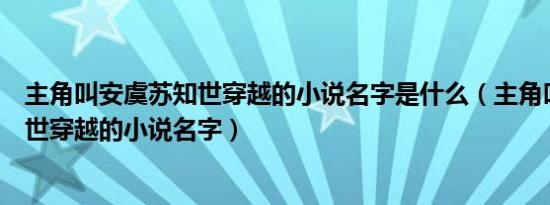 主角叫安虞苏知世穿越的小说名字是什么（主角叫安虞苏知世穿越的小说名字）