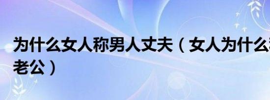 为什么女人称男人丈夫（女人为什么称丈夫叫老公）