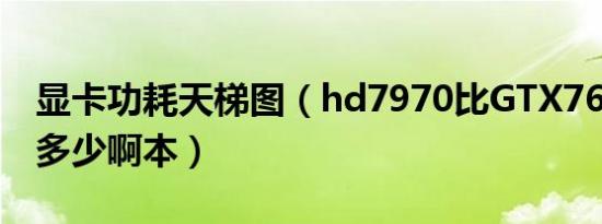 显卡功耗天梯图（hd7970比GTX760功耗大多少啊本）