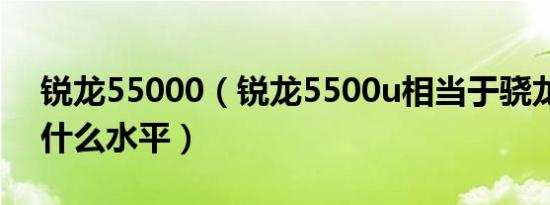 锐龙55000（锐龙5500u相当于骁龙处理器什么水平）