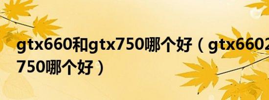 gtx660和gtx750哪个好（gtx6602g和gtx750哪个好）