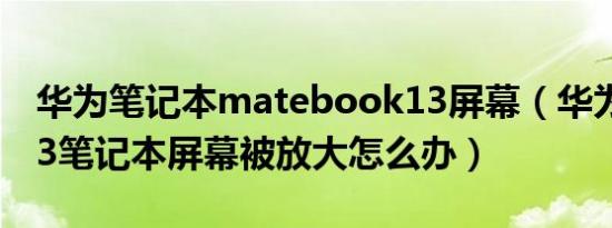 华为笔记本matebook13屏幕（华为make13笔记本屏幕被放大怎么办）