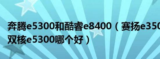 奔腾e5300和酷睿e8400（赛扬e3500和奔腾双核e5300哪个好）