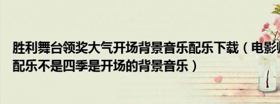 胜利舞台领奖大气开场背景音乐配乐下载（电影师父的原声配乐不是四季是开场的背景音乐）