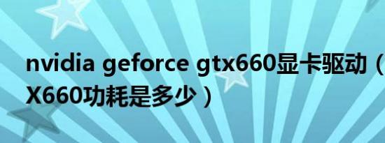 nvidia geforce gtx660显卡驱动（到底GTX660功耗是多少）