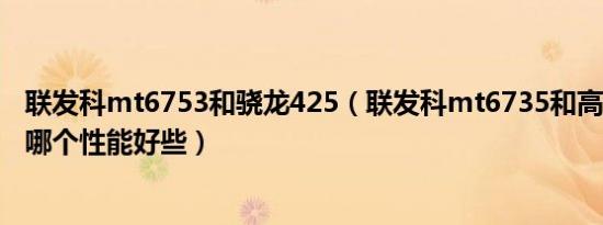 联发科mt6753和骁龙425（联发科mt6735和高通骁龙435哪个性能好些）