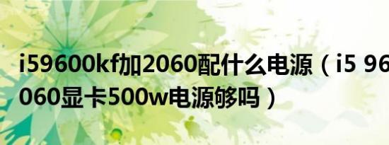 i59600kf加2060配什么电源（i5 9600kf加2060显卡500w电源够吗）