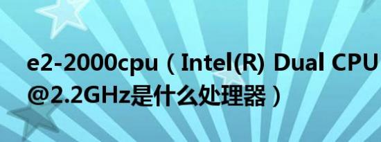 e2-2000cpu（Intel(R) Dual CPU E2200 @2.2GHz是什么处理器）