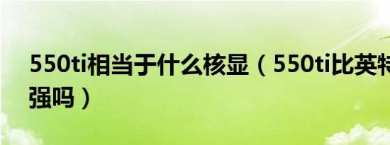 550ti相当于什么核显（550ti比英特尔核显强吗）