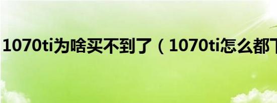 1070ti为啥买不到了（1070ti怎么都下架了）