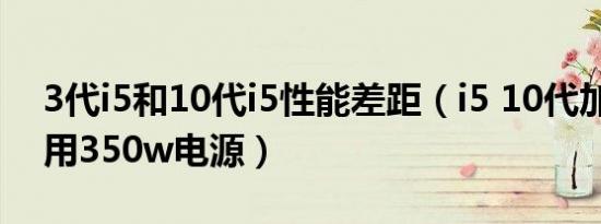 3代i5和10代i5性能差距（i5 10代加1050ti用350w电源）