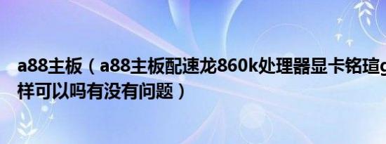 a88主板（a88主板配速龙860k处理器显卡铭瑄gtx1050这样可以吗有没有问题）