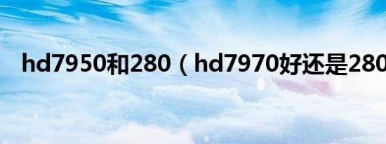 hd7950和280（hd7970好还是280x好）