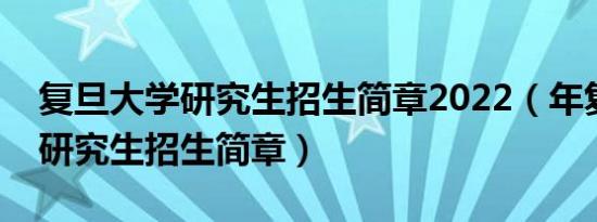 复旦大学研究生招生简章2022（年复旦大学研究生招生简章）