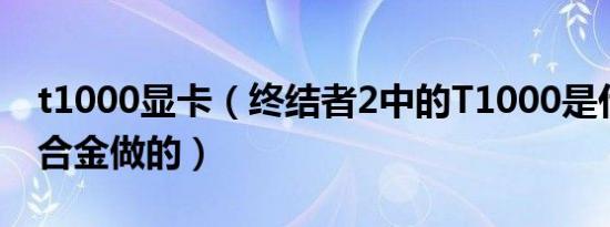 t1000显卡（终结者2中的T1000是什么技术合金做的）