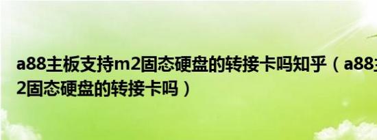 a88主板支持m2固态硬盘的转接卡吗知乎（a88主板支持m2固态硬盘的转接卡吗）