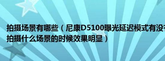 拍摄场景有哪些（尼康D5100曝光延迟模式有没有开的必要拍摄什么场景的时候效果明显）