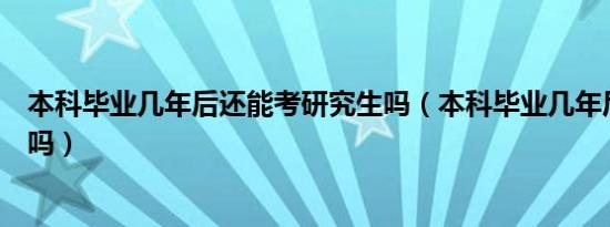 本科毕业几年后还能考研究生吗（本科毕业几年后还能考研吗）