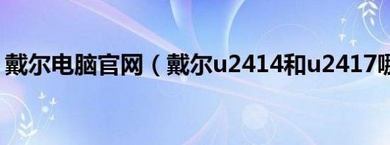 戴尔电脑官网（戴尔u2414和u2417哪个好）