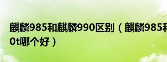 麒麟985和麒麟990区别（麒麟985和迅鲲900t哪个好）