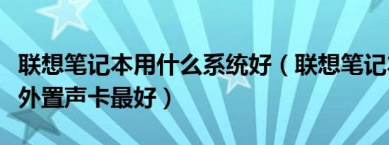 联想笔记本用什么系统好（联想笔记本用什么外置声卡最好）