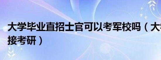 大学毕业直招士官可以考军校吗（大学毕业直接考研）