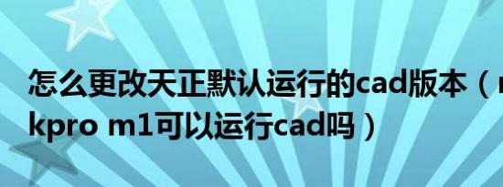 怎么更改天正默认运行的cad版本（macbookpro m1可以运行cad吗）