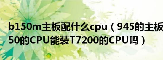 b150m主板配什么cpu（945的主板现用T2250的CPU能装T7200的CPU吗）