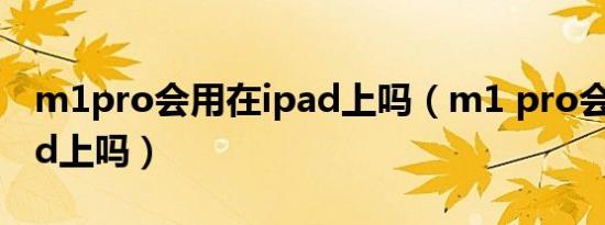 m1pro会用在ipad上吗（m1 pro会用在ipad上吗）