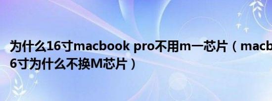 为什么16寸macbook pro不用m一芯片（macbook pro 16寸为什么不换M芯片）