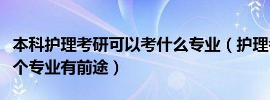 本科护理考研可以考什么专业（护理考研转哪个专业有前途）