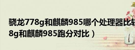 骁龙778g和麒麟985哪个处理器比较好（778g和麒麟985跑分对比）