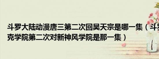 斗罗大陆动漫唐三第二次回昊天宗是哪一集（斗罗大陆史莱克学院第二次对新神风学院是那一集）