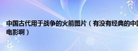 中国古代用于战争的火箭图片（有没有经典的中国古代战争电影啊）