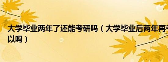 大学毕业两年了还能考研吗（大学毕业后两年再考研究生可以吗）