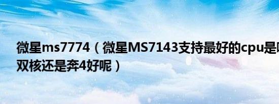 微星ms7774（微星MS7143支持最好的cpu是哪种奔腾d双核还是奔4好呢）